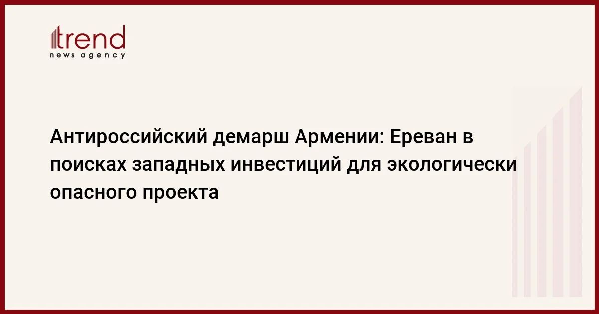 Антироссийский демарш Армении: Ереван в поисках западных инвестиций для экологически опасного проекта