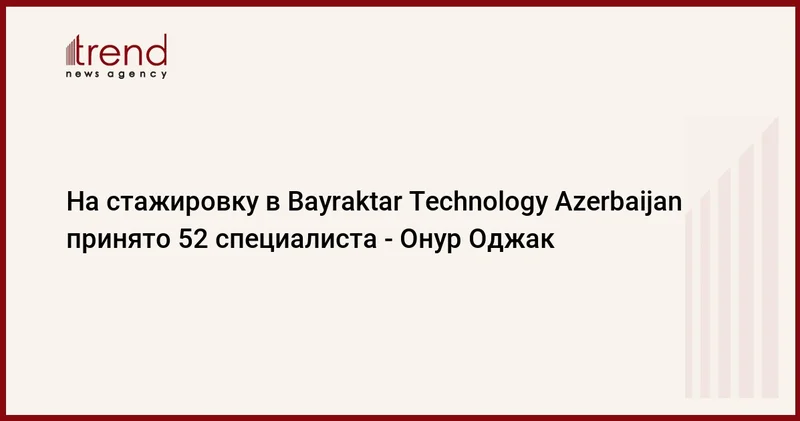 На стажировку в Bayraktar Technology Azerbaijan принято 52 специалиста Онур Оджак