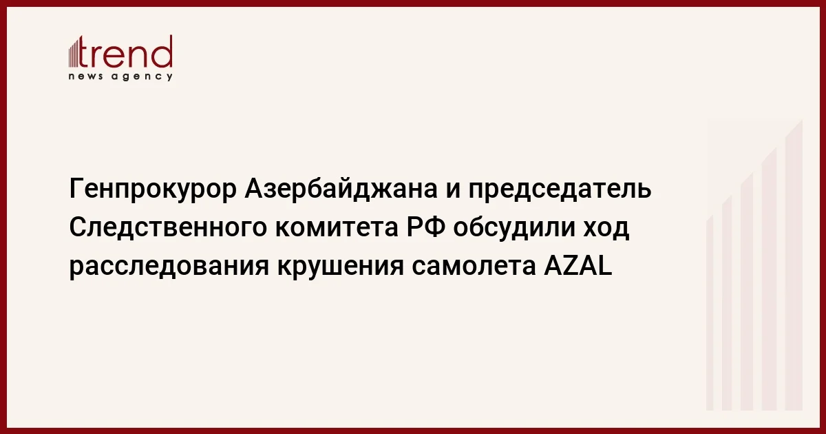 Генпрокурор Азербайджана и председатель Следственного комитета РФ обсудили ход расследования крушения самолета AZAL