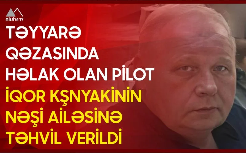 Təyyarə qəzasında həlak olan pilot İqor Kşnyakinin nəşi ailəsinə təhvil verildi