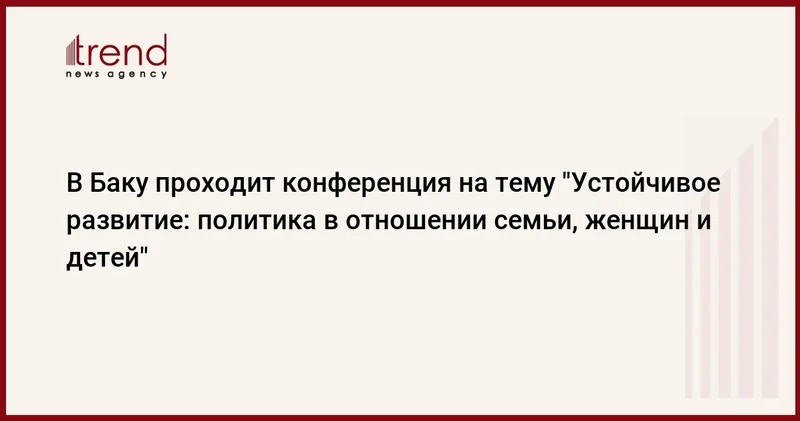В Баку проходит конференция на тему Устойчивое развитие: политика в отношении семьи, женщин и детей