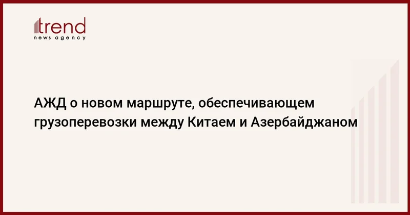 АЖД о новом маршруте, обеспечивающем грузоперевозки между Китаем и Азербайджаном