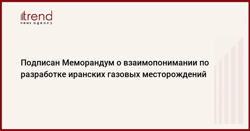 Подписан Меморандум о взаимопонимании по разработке иранских газовых месторождений