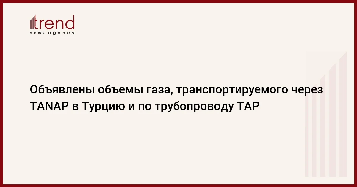 Объявлены объемы газа, транспортируемого через TANAP в Турцию и по трубопроводу TAP