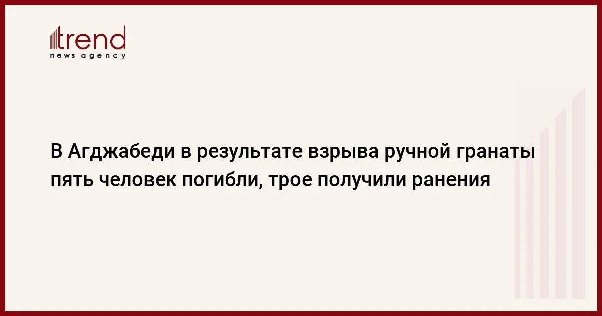 В Агджабеди в результате взрыва ручной гранаты пять человек погибли, трое получили ранения