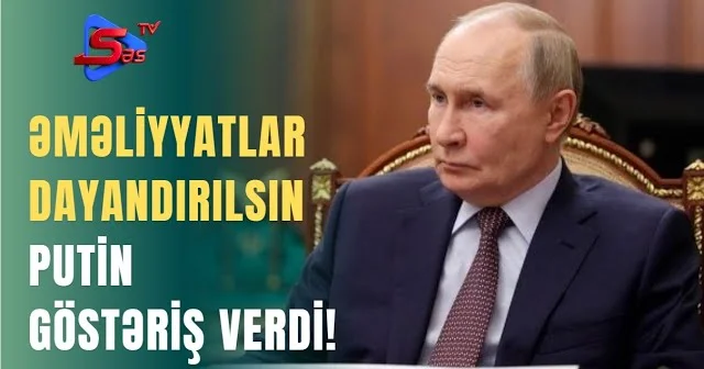 Əməliyyatlar DAYANDIRILSIN PUTİN GÖSTƏRİŞ VERDİ!