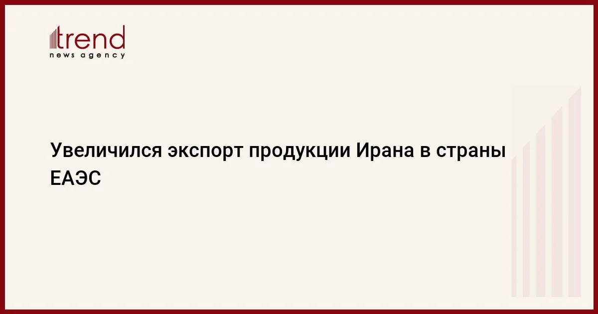 Увеличился экспорт продукции Ирана в страны ЕАЭС